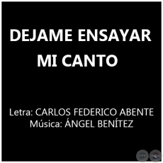 DEJAME ENSAYAR MI CANTO - Letra: CARLOS FEDERICO ABENTE 